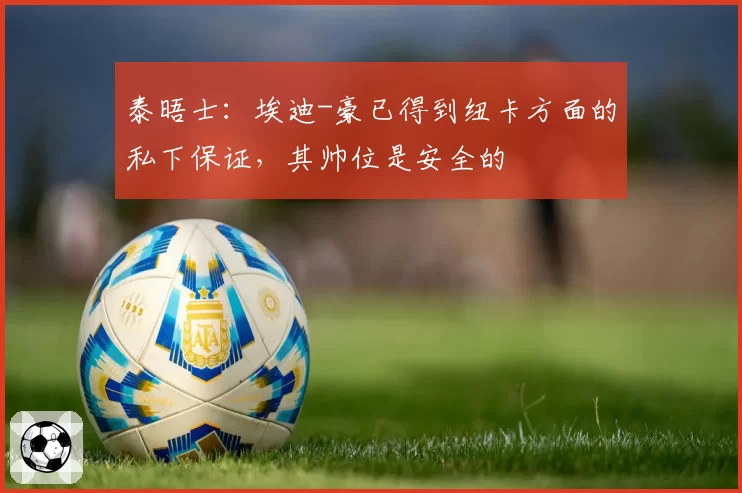 泰晤士：埃迪-豪已得到纽卡方面的私下保证，其帅位是安全的