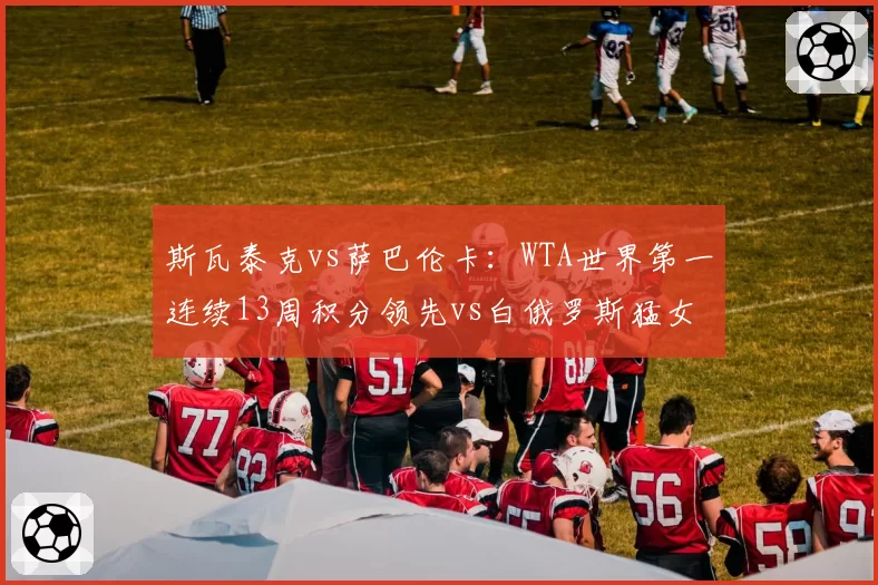 斯瓦泰克vs萨巴伦卡：WTA世界第一连续13周积分领先vs白俄罗斯猛女发球得分率飙升，状态曲线对比