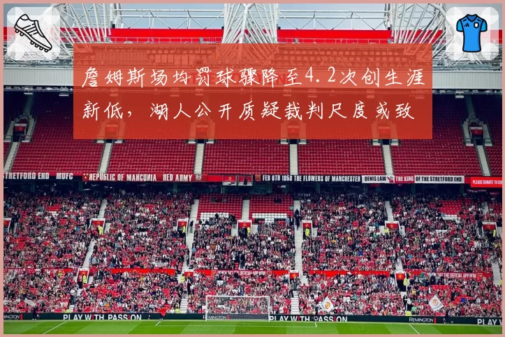 詹姆斯场均罚球骤降至4.2次创生涯新低,湖人公开质疑裁判尺度或致联盟调整规则
