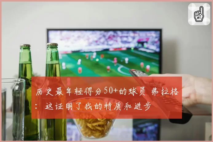 历史最年轻得分50+的球员 弗拉格：这证明了我的特质和进步