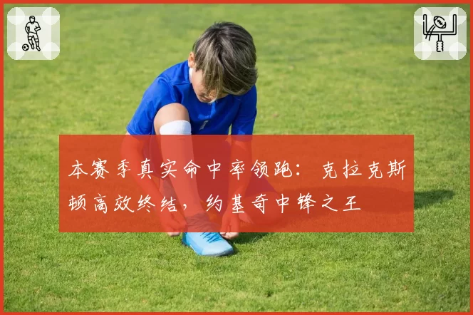 本赛季真实命中率领跑：克拉克斯顿高效终结，约基奇中锋之王