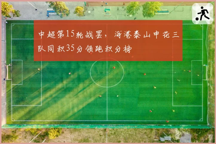 中超第15轮战罢,海港泰山申花三队同积35分领跑积分榜