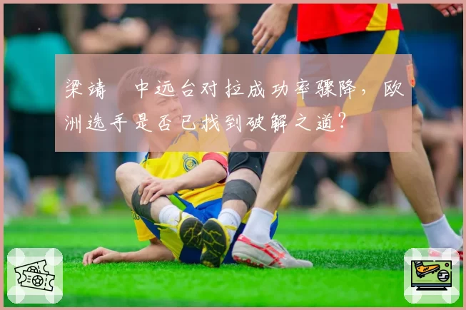 梁靖崑中远台对拉成功率骤降，欧洲选手是否已找到破解之道？