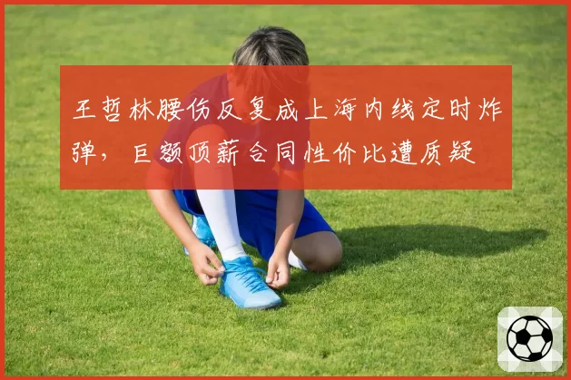 王哲林腰伤反复成上海内线定时炸弹，巨额顶薪合同性价比遭质疑