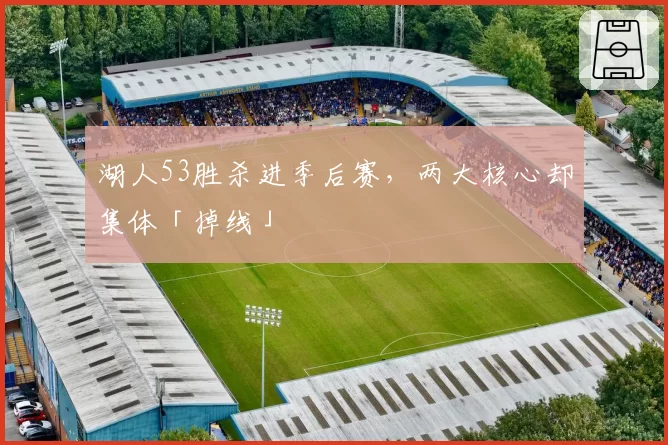 湖人53胜杀进季后赛，两大核心却集体「掉线」