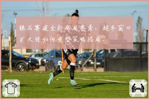 银石赛道全新布局首秀,超车窗口扩大将如何重塑策略格局?