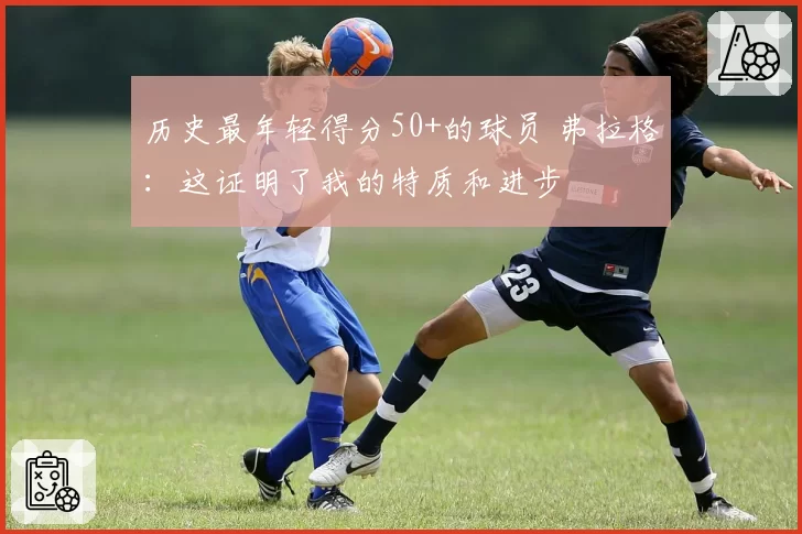 历史最年轻得分50+的球员 弗拉格：这证明了我的特质和进步