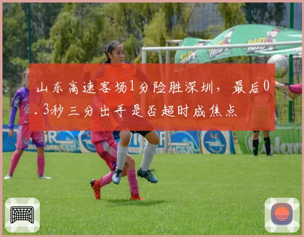 山东高速客场1分险胜深圳，最后0.3秒三分出手是否超时成焦点