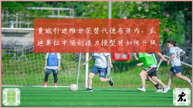 曼城引进维尔茨替代德布劳内,瓜迪奥拉中场创造力模型将如何升级?