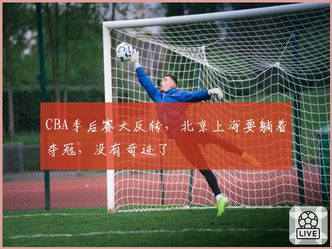 CBA季后赛大反转，北京上海要躺着夺冠，没有奇迹了
