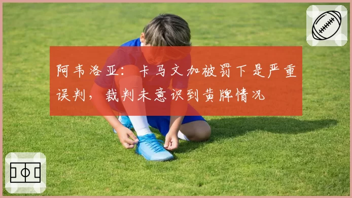 阿韦洛亚：卡马文加被罚下是严重误判，裁判未意识到黄牌情况