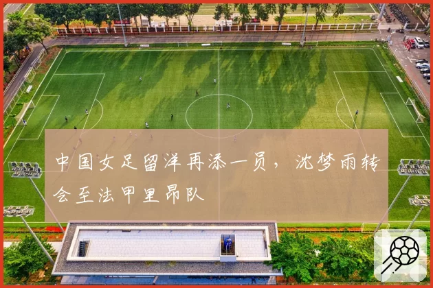 中国女足留洋再添一员，沈梦雨转会至法甲里昂队
