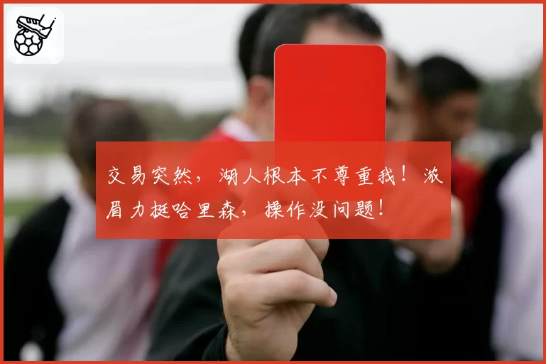 交易突然,湖人根本不尊重我!浓眉力挺哈里森,操作没问题!