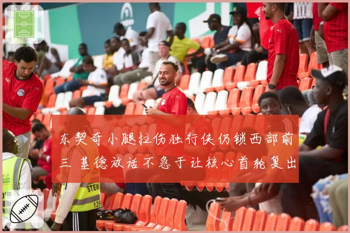 东契奇小腿拉伤独行侠仍锁西部前三 基德放话不急于让核心首轮复出引争议