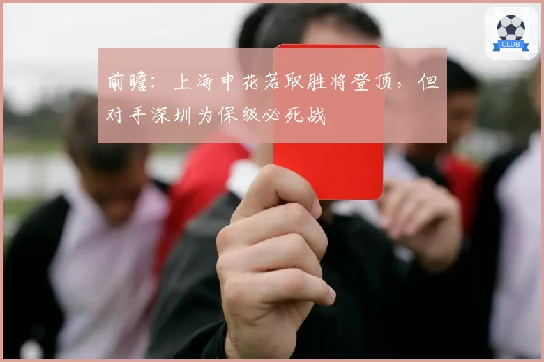 前瞻:上海申花若取胜将登顶,但对手深圳为保级必死战
