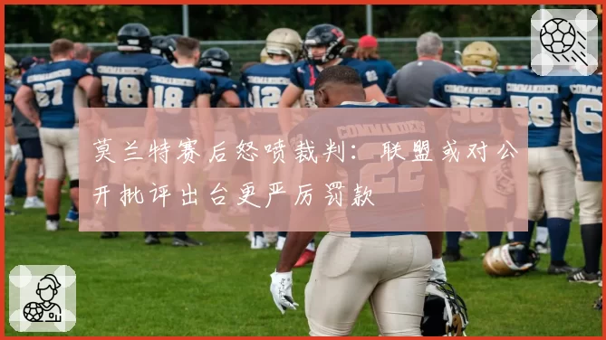 莫兰特赛后怒喷裁判：联盟或对公开批评出台更严厉罚款