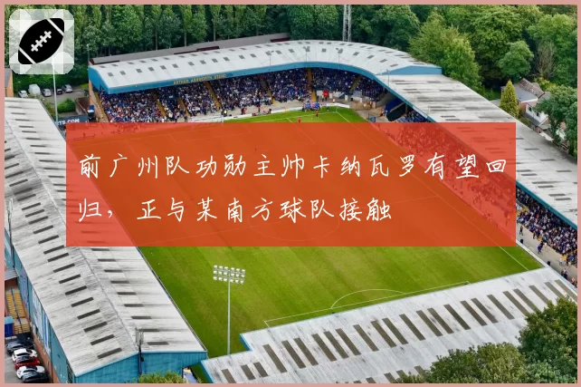 前广州队功勋主帅卡纳瓦罗有望回归，正与某南方球队接触
