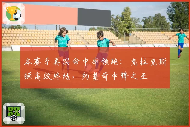 本赛季真实命中率领跑：克拉克斯顿高效终结，约基奇中锋之王