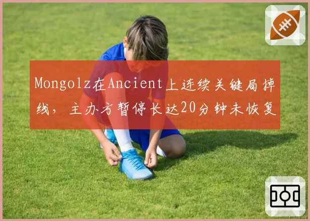 Mongolz在Ancient上连续关键局掉线，主办方暂停长达20分钟未恢复