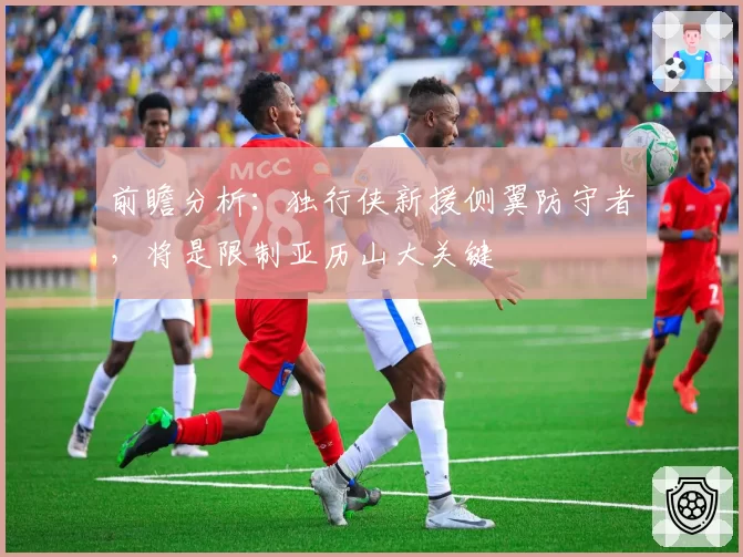 前瞻分析：独行侠新援侧翼防守者，将是限制亚历山大关键