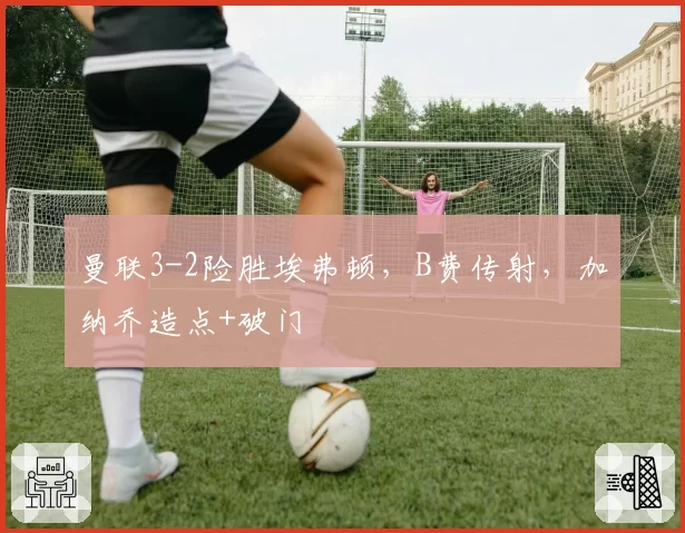曼联3-2险胜埃弗顿，B费传射，加纳乔造点+破门