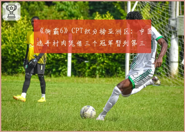 《街霸6》CPT积分榜亚洲区：中国选手村肉凭借三个冠军暂列第三