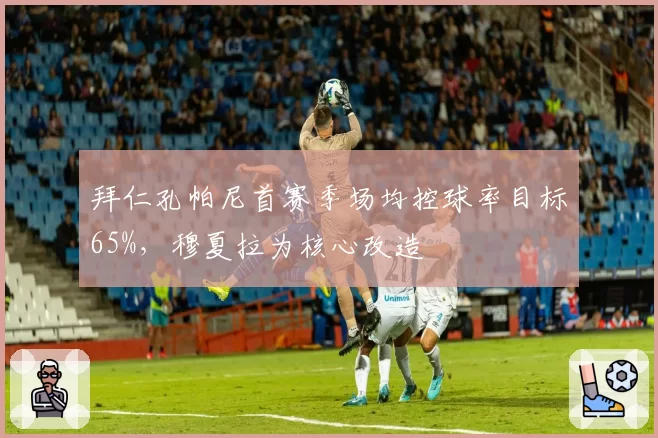 拜仁孔帕尼首赛季场均控球率目标65%,穆夏拉为核心改造