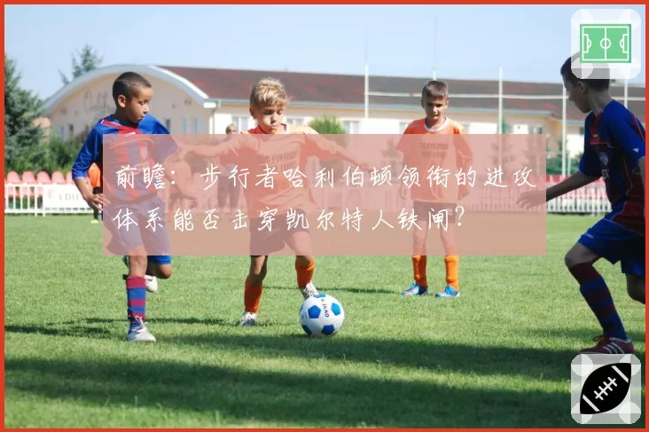 前瞻：步行者哈利伯顿领衔的进攻体系能否击穿凯尔特人铁闸？