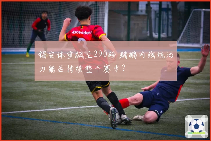 锡安体重飙至290磅 鹈鹕内线统治力能否持续整个赛季?