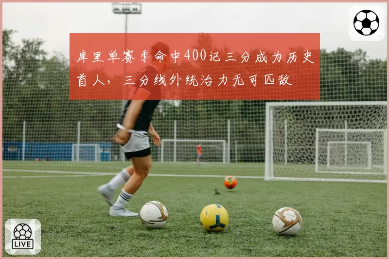 库里单赛季命中400记三分成为历史首人，三分线外统治力无可匹敌