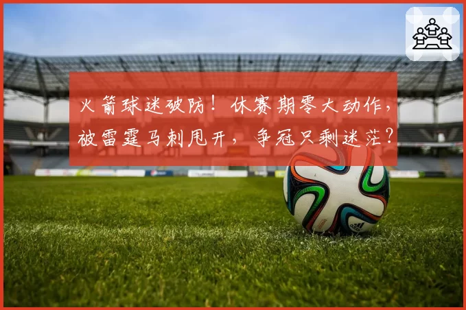 火箭球迷破防！休赛期零大动作，被雷霆马刺甩开，争冠只剩迷茫？
