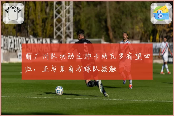 前广州队功勋主帅卡纳瓦罗有望回归，正与某南方球队接触