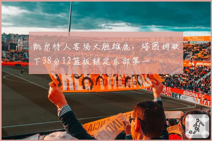 凯尔特人客场大胜雄鹿，塔图姆砍下38分12篮板锁定东部第一