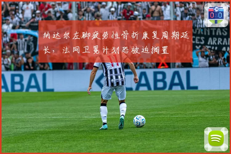 纳达尔左脚疲劳性骨折康复周期延长,法网卫冕计划恐被迫搁置