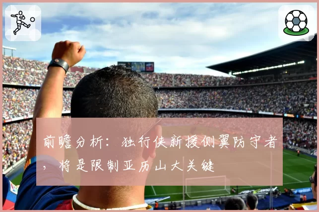 前瞻分析:独行侠新援侧翼防守者,将是限制亚历山大关键