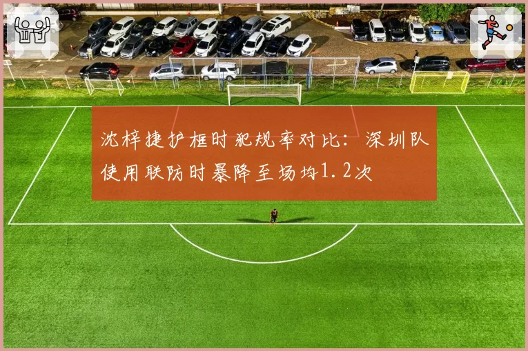 沈梓捷护框时犯规率对比：深圳队使用联防时暴降至场均1.2次