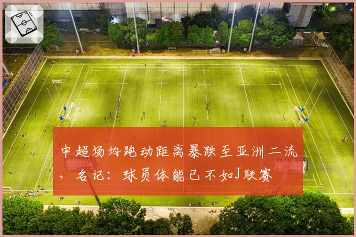中超场均跑动距离暴跌至亚洲二流，名记：球员体能已不如J联赛