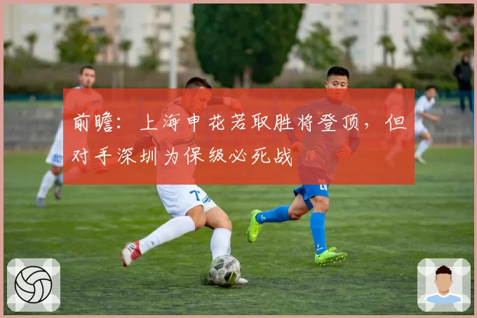 前瞻：上海申花若取胜将登顶，但对手深圳为保级必死战
