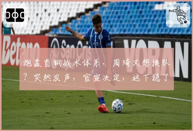 炮轰首钢战术体系，周琦又想换队？突然发声，官宣决定，这下稳了