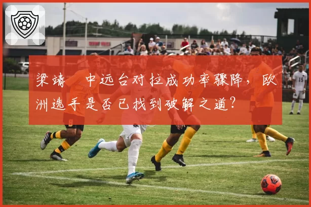 梁靖崑中远台对拉成功率骤降，欧洲选手是否已找到破解之道？