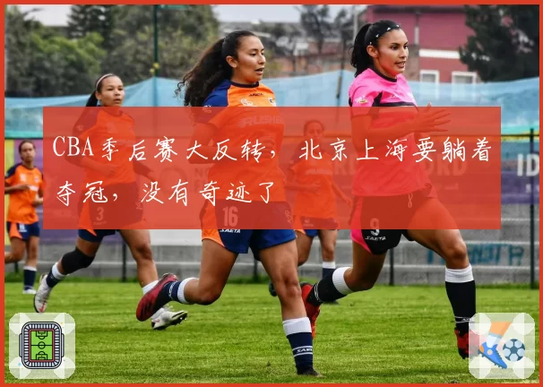 CBA季后赛大反转，北京上海要躺着夺冠，没有奇迹了