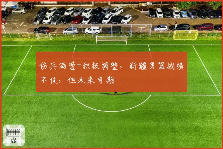 伤兵满营+积极调整，新疆男篮战绩不佳，但未来可期