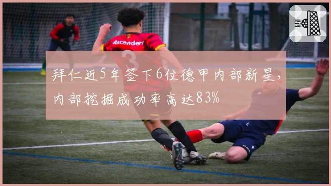 拜仁近5年签下6位德甲内部新星，内部挖掘成功率高达83%