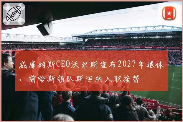 威廉姆斯CEO沃尔斯宣布2027年退休,前哈斯领队斯坦纳入职接替