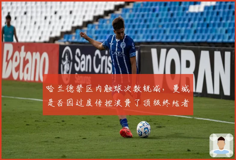 哈兰德禁区内触球次数锐减，曼城是否因过度传控浪费了顶级终结者？