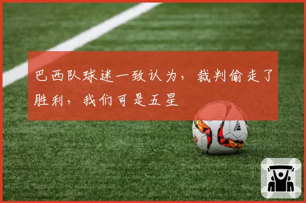 巴西队球迷一致认为，裁判偷走了胜利，我们可是五星