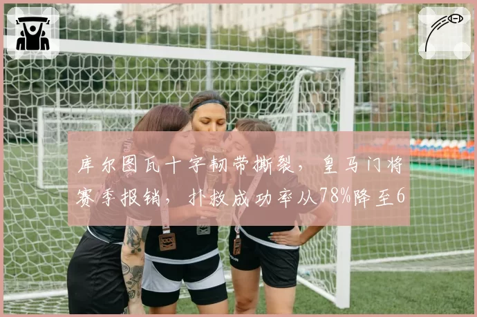 库尔图瓦十字韧带撕裂，皇马门将赛季报销，扑救成功率从78%降至65%