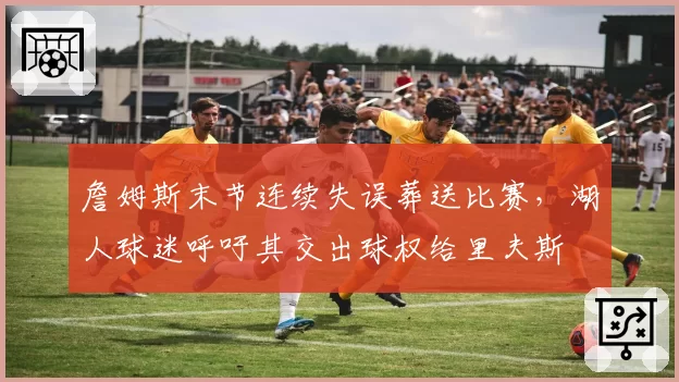 詹姆斯末节连续失误葬送比赛,湖人球迷呼吁其交出球权给里夫斯