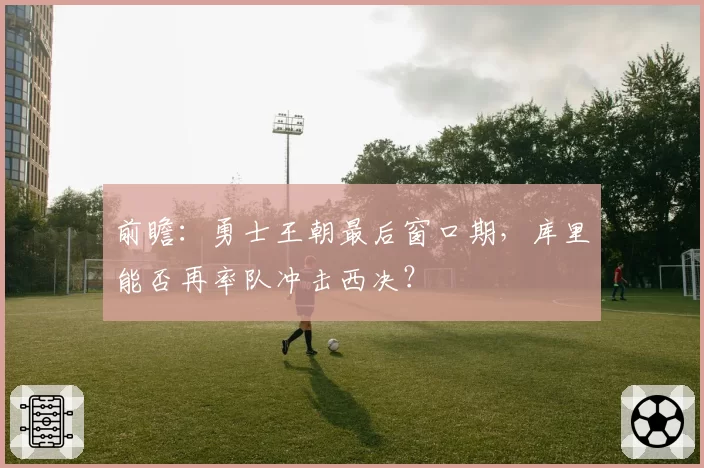 前瞻：勇士王朝最后窗口期，库里能否再率队冲击西决？