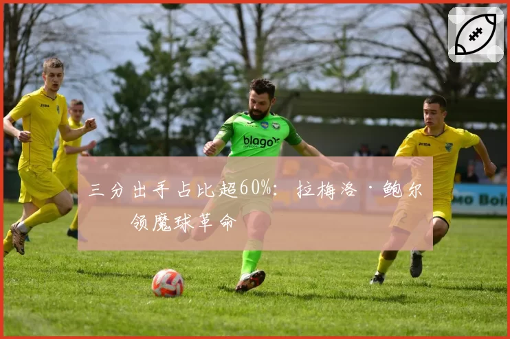 三分出手占比超60%：拉梅洛·鲍尔引领魔球革命